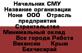 Начальник СМУ › Название организации ­ Нони, ООО › Отрасль предприятия ­ Строительство › Минимальный оклад ­ 76 000 - Все города Работа » Вакансии   . Крым,Бахчисарай